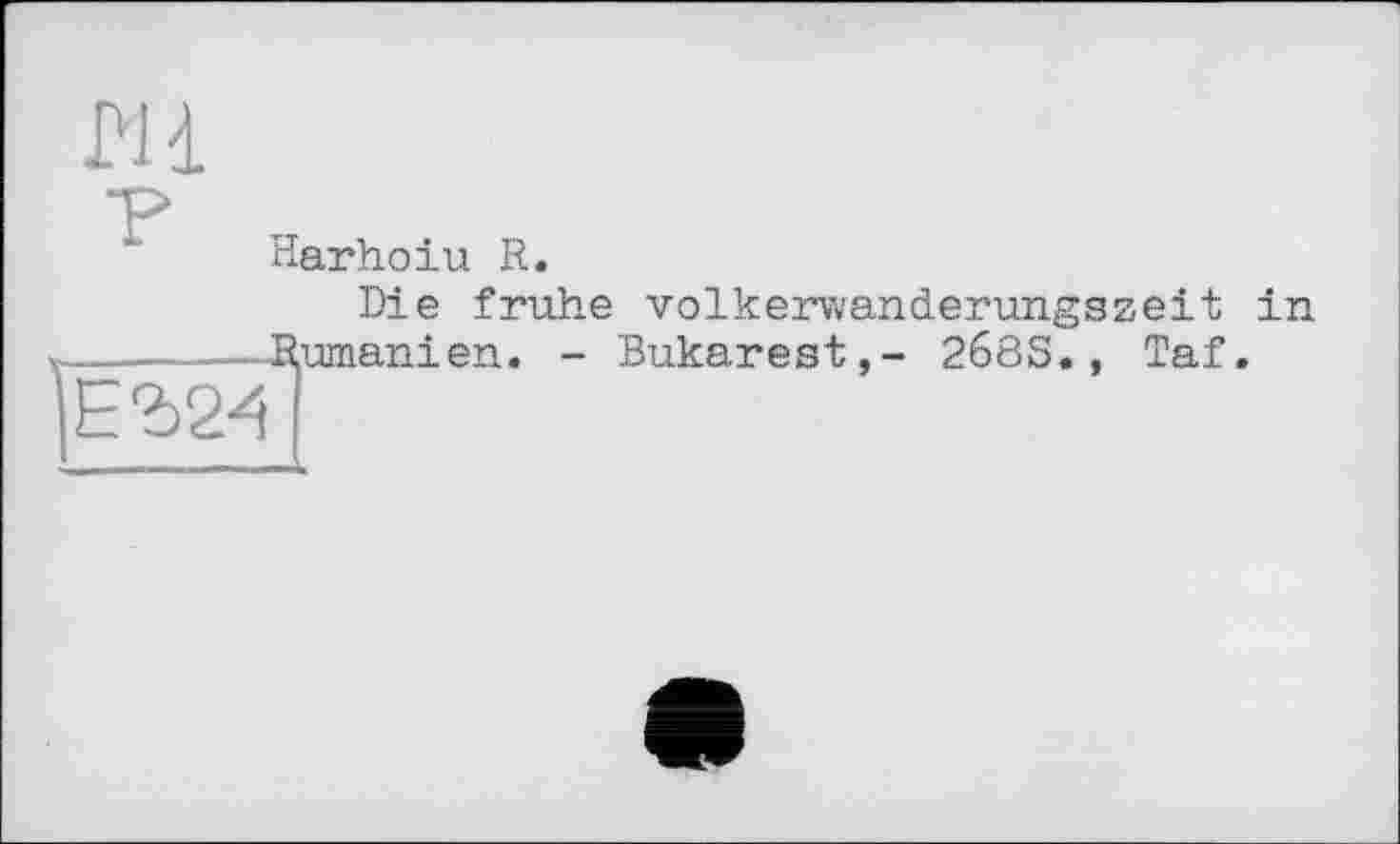 ﻿И і
•р
Harhoiu R.
Die frühe volkerwanderungszeit in -------Rumänien. - Bukarest,- 268S., Taf. ЕЪ24